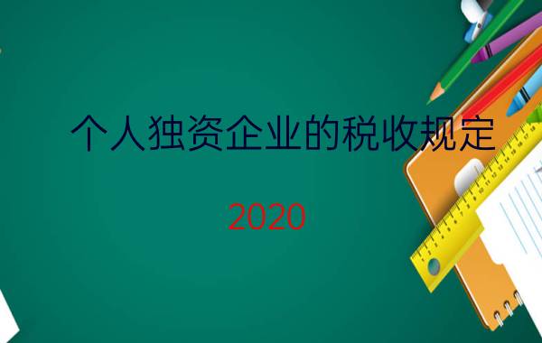 个人独资企业的税收规定 2020 个税比例（2022个人独资企业的税收政策是怎样）